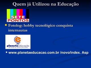 Quem já Utilizou na Educação Fotolog: hobby tecnológico conquista internautas   www.planetaeducacao.com.br /novo/index. Asp 