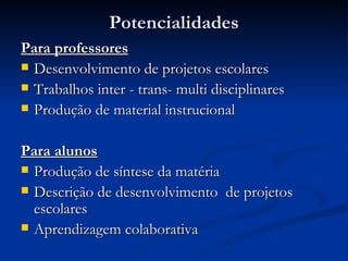 Potencialidades Para professores Desenvolvimento de projetos escolares Trabalhos inter - trans- multi disciplinares Produção de material instrucional Para alunos Produção de síntese da matéria Descrição de desenvolvimento  de projetos escolares Aprendizagem colaborativa 