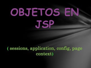 OBJETOS EN
JSP
( sessions, application, config, page
context)
 