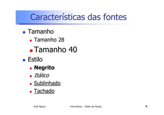 Características das fontes
Tamanho
  Tamanho 28
  Tamanho 40
Estilo
  Negrito
  Itálico
  Sublinhado
  Tachado

  Prof. Mauro   Informática – Editor de Textos   9
 