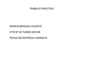 TRABAJO PRÁCTICO
MARCIA BRIZUELA ACOSTA
IFTS Nº 20 TURNO NOCHE
FEHCA DE ENTREGA 19/09/2019
 