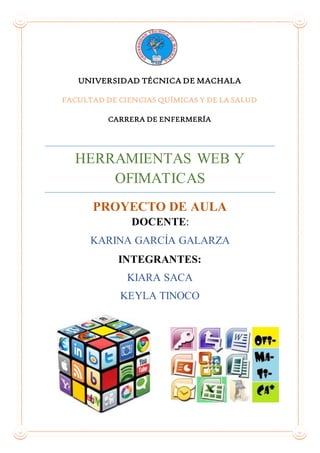 UNIVERSIDAD TÉCNICA DE MACHALA
FACULTAD DE CIENCIAS QUÍMICAS Y DE LA SALUD
CARRERA DE ENFERMERÍA
HERRAMIENTAS WEB Y
OFIMATICAS
PROYECTO DE AULA
DOCENTE:
KARINA GARCÍA GALARZA
INTEGRANTES:
KIARA SACA
KEYLA TINOCO
 