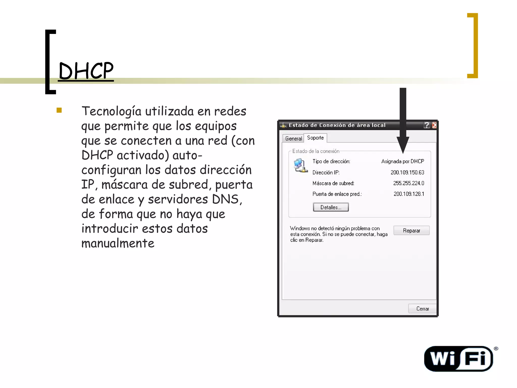 DHCP Tecnología utilizada en redes que permite que los equipos que se conecten a una red (con DHCP activado) auto-configuran los datos dirección IP, máscara de subred, puerta de enlace y servidores DNS, de forma que no haya que introducir estos datos manualmente   