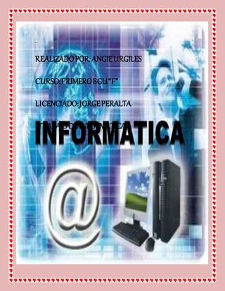 .
REALIZADOPOR:ANGIEURGILES
CURSO:PRIMEROBGU“F”
LICENCIADO:JORGEPERALTA
TRABAJODEINFORMATICA
 