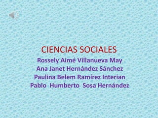 CIENCIAS SOCIALES
Rossely Aimé Villanueva May
Ana Janet Hernández Sánchez
Paulina Belem Ramírez Interian
Pablo Humberto Sosa Hernández
 