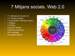 7 Mitjans socials. Web 2.0 7.1.Introducció al web 2.0 7.2. Xarxes socials. 7.3.Compartir I distribuir arxius. 7.4.Blocs. 7.5.Wikis. Exercicis resolts. Exercicis proposats. Per investigar. Conceptes bàsics. 