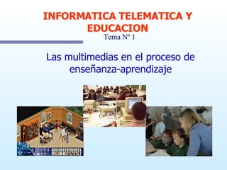 Las multimedias en el proceso de enseñanza-aprendizaje INFORMATICA TELEMATICA Y EDUCACION Tema Nº 1 
