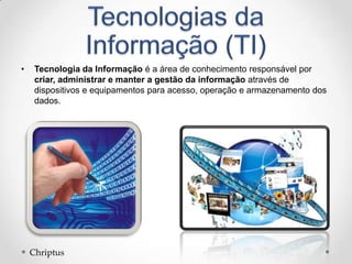 • Tecnologia da Informação é a área de conhecimento responsável por
criar, administrar e manter a gestão da informação através de
dispositivos e equipamentos para acesso, operação e armazenamento dos
dados.
Chriptus
 