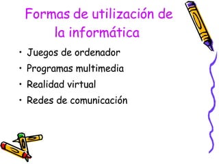 Formas de utilización de la informática   Juegos de ordenador Programas multimedia Realidad virtual Redes de comunicación  