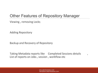 Other Features of Repository Manager
Viewing , removing Locks
Adding Repository
Backup and Recovery of Repository
Taking Metadata reports like Completed Sessions details ,
List of reports on Jobs , session , workflow etc
KEYLABSTRAINING.COM
INFO@KEYLABSTRAINING.COM
 