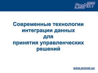 Современные технологии интеграции данных для принятия управленческих решений www.pronet.ua 