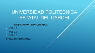 UNIVERSIDAD POLITÉCNICA
ESTATAL DEL CARCHI
INVESTIGACION DE INFORMATICA
 WEB 1.0
 WEB 2.0
 WEB 3.0
STEFANNY HERNÁNDEZ
 