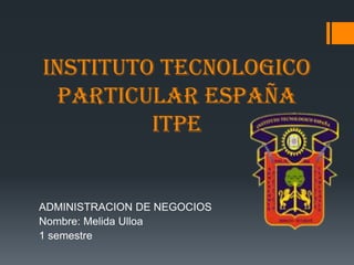 INSTITUTO TECNOLOGICO
PARTICULAR ESPAÑA
ITPE
ADMINISTRACION DE NEGOCIOS
Nombre: Melida Ulloa
1 semestre
 