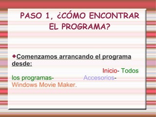 PASO 1, ¿CÓMO ENCONTRAR EL PROGRAMA? Comenzamos arrancando el programa desde:   Inicio -  Todos los programas-   Accesorios -  Windows Movie Maker. 