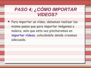 Para importar un vídeo, debemos realizar los mismo pasos que para importar imágenes o música, solo que esta vez pincharemos en  importar vídeos , colocándolo donde creamos adecuado. PASO 4; ¿CÓMO IMPORTAR VIDEOS? 