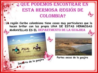 ¿ que podemos encontrar en esta hermosa región de Colombia?La región Caribe colombiana tiene cosas muy particulares que la hacen brillar con luz propia UNA DE ESTAS HERMOSAS MARAVILLAS ES EL DEPARTMENTO DE LA GUAJIRA  Partes secas de la guajira Desierto de la guajira 