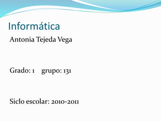 Informática
Antonia Tejeda Vega
Grado: 1 grupo: 131
Siclo escolar: 2010-2011
 