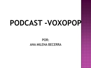 PODCAST -VOXOPOP POR: ANA MILENA BECERRA 