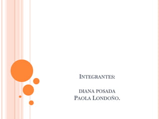 Integrantes:diana posada Paola Londoño.  