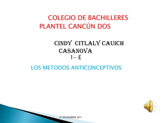 COLEGIO DE BACHILLERES
  PLANTEL CANCÚN DOS

      Cindy Citlaly Cauich
       Casanova
               1- E
LOS METODOS ANTICONCEPTIVOS




        21 NOVIEMBRE 2011
 