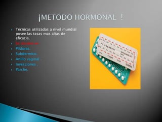    Técnicas utilizadas a nivel mundial
    posee las tasas mas altas de
    eficacia.
   Se dividen en :
   Píldoras.
   Subdermico.
   Anillo vaginal .
   Inyecciones .
   Parche.
 