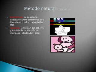   Sintotermico: se en cálculos
    estadísticos para determinar que
    día es fertil cual no , efectividad :
    baja.
    lactancia: la succión del bebe ya
    que inhibe la producción de
    hormonas , efectividad: baja.
 