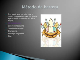    Son técnicas y permite que la
    pareja tenga relaciones sin que la
    eyaculación se introduzca en la
    mujer.
   SE DIVIDEN EN :
   Condón masculino .
   Condón femenino .
   Diafragma.
   Esponjas vaginales .
   Diu.
 