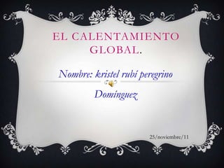 EL CALENTAMIENTO
     GLOBAL.

Nombre: kristel rubí peregrino
         Domínguez


                       25/noviembre/11
 