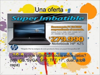 Una oferta




 ¿Sabes lo que significan todos estos datos?
  (MB, GB, SVGA, GHz, TFT, 17”, dual, doble
  capa)
 