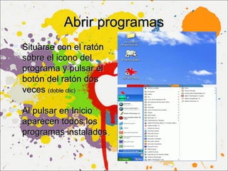 Abrir programas
 Situarse con el ratón
  sobre el icono del
  programa y pulsar el
  botón del ratón dos
  veces (doble clic)

 Al pulsar en Inicio
  aparecen todos los
  programas instalados.
 