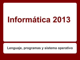 Informática 2013
Lenguaje, programas y sistema operativo
 
