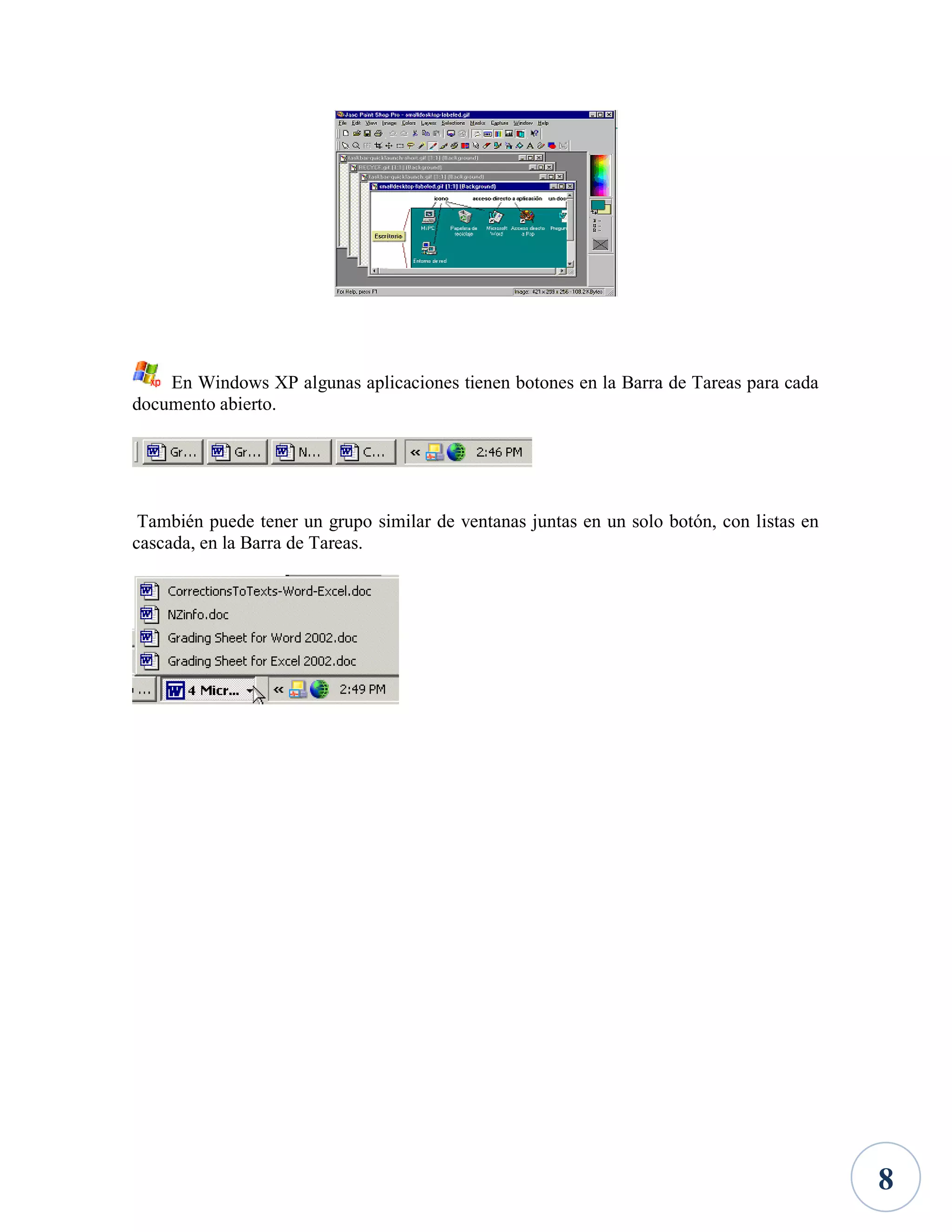 En Windows XP algunas aplicaciones tienen botones en la Barra de Tareas para cada
documento abierto.

También puede tener un grupo similar de ventanas juntas en un solo botón, con listas en
cascada, en la Barra de Tareas.

8

 