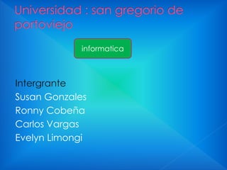 informatica

Intergrante
Susan Gonzales
Ronny Cobeña
Carlos Vargas
Evelyn Limongi

 
