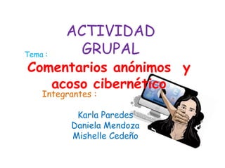 Tema :

ACTIVIDAD
GRUPAL

Comentarios anónimos y
acoso cibernético
Integrantes :

Karla Paredes
Daniela Mendoza
Mishelle Cedeño

 