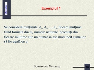 Botnarenco Veronica 10
Exemplul 1
Se consideră mulţimile A1, A2, ..., An, fiecare mulţime
fiind formată din mk numere naturale. Selectaţi din
fiecare mulţime cîte un număr în aşa mod încît suma lor
să fie egală cu q.
 
