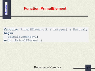 Botnarenco Veronica 12
Function PrimulElement
function PrimulElement(k : integer) : Natural;
begin
PrimulElement:=1;
end; {PrimulElement }
 