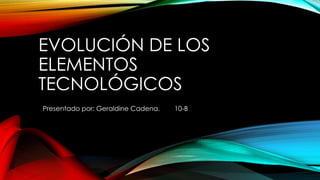 EVOLUCIÓN DE LOS
ELEMENTOS
TECNOLÓGICOS
Presentado por: Geraldine Cadena. 10-B
 