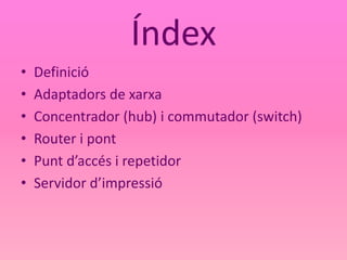 Índex
• Definició
• Adaptadors de xarxa
• Concentrador (hub) i commutador (switch)
• Router i pont
• Punt d’accés i repetidor
• Servidor d’impressió
 