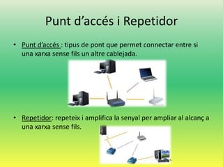Punt d’accés i Repetidor
• Punt d’accés : tipus de pont que permet connectar entre si
una xarxa sense fils un altre cablejada.
• Repetidor: repeteix i amplifica la senyal per ampliar al alcanç a
una xarxa sense fils.
 