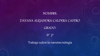 NOMBRE:
DAYANA ALEJANDRA CALDERA CASTRO
GRADO:
8ª Ja
Trabajo sobre la nanotecnología
 