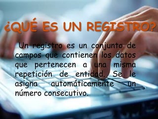 ¿QUÉ ES UN REGISTRO?
Un registro es un conjunto de
campos que contienen los datos
que pertenecen a una misma
repetición de entidad. Se le
asigna automáticamente un
número consecutivo.
 
