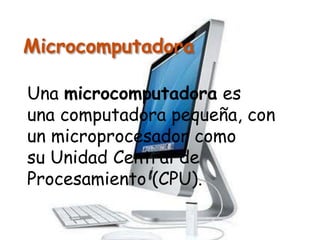 Microcomputadora
Una microcomputadora es
una computadora pequeña, con
un microprocesador como
su Unidad Central de
Procesamiento (CPU).
 