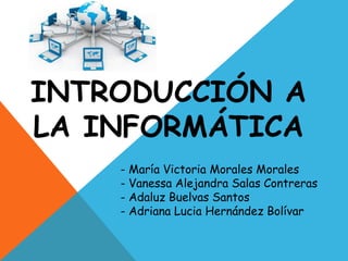 INTRODUCCIÓN A
LA INFORMÁTICA
- María Victoria Morales Morales
- Vanessa Alejandra Salas Contreras
- Adaluz Buelvas Santos
- Adriana Lucia Hernández Bolívar
 