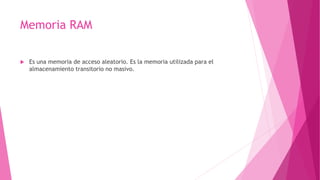 Memoria RAM
 Es una memoria de acceso aleatorio. Es la memoria utilizada para el
almacenamiento transitorio no masivo.
 