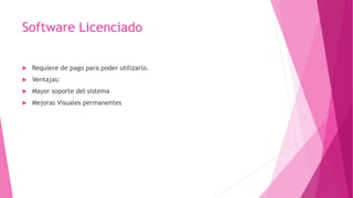 Software Licenciado
 Requiere de pago para poder utilizarlo.
 Ventajas:
 Mayor soporte del sistema
 Mejoras Visuales permanentes
 