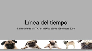 Línea del tiempo
La historia de las TIC en México desde 1958 hasta 2003
 