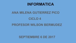 INFORMATICA
ANA MILENA GUTIERREZ PICO
CICLO 4
PROFESOR WILSON BERMUDEZ
SEPTIEMBRE 6 DE 2017
 