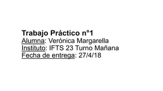 Trabajo Práctico n°1
Alumna: Verónica Margarella
Instituto: IFTS 23 Turno Mañana
Fecha de entrega: 27/4/18
 