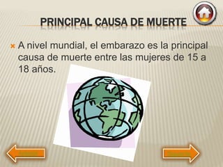 PRINCIPAL CAUSA DE MUERTE
 A nivel mundial, el embarazo es la principal
causa de muerte entre las mujeres de 15 a
18 años.
Siguiente
 