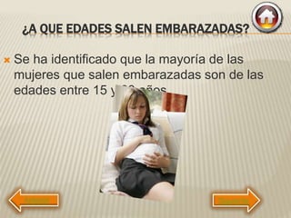 ¿A QUE EDADES SALEN EMBARAZADAS?
 Se ha identificado que la mayoría de las
mujeres que salen embarazadas son de las
edades entre 15 y 20 años.
Siguiente
 